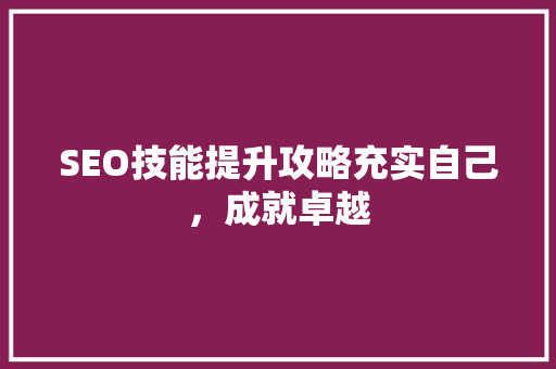SEO技能提升攻略充实自己，成就卓越