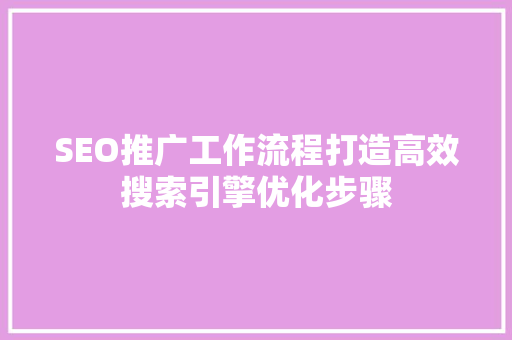 SEO推广工作流程打造高效搜索引擎优化步骤