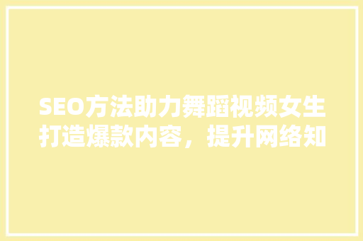SEO方法助力舞蹈视频女生打造爆款内容，提升网络知名度