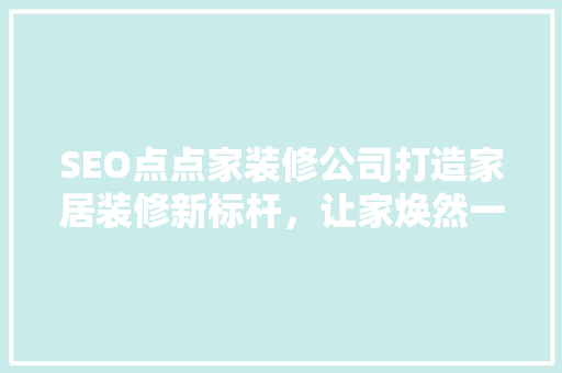 SEO点点家装修公司打造家居装修新标杆，让家焕然一新
