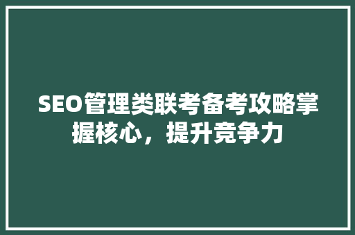 SEO管理类联考备考攻略掌握核心，提升竞争力