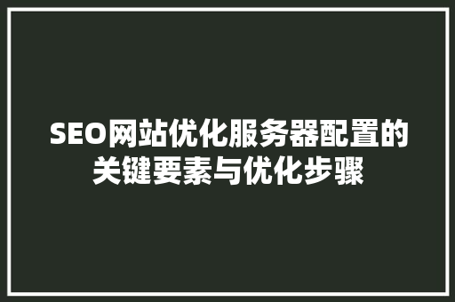 SEO网站优化服务器配置的关键要素与优化步骤