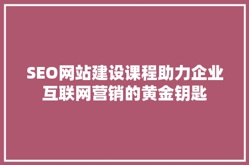 SEO网站建设课程助力企业互联网营销的黄金钥匙