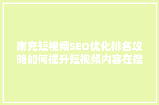 南充短视频SEO优化排名攻略如何提升短视频内容在搜索引擎中的曝光度