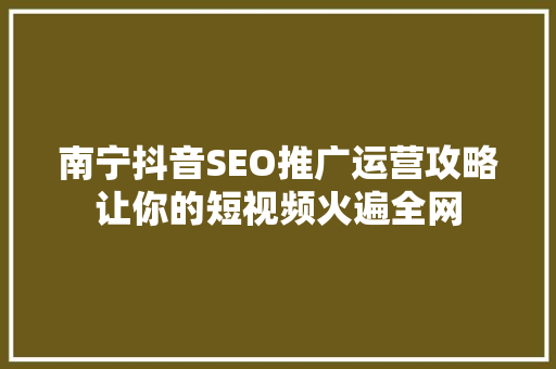 南宁抖音SEO推广运营攻略让你的短视频火遍全网