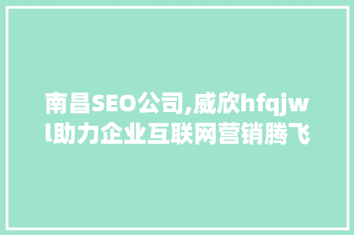 南昌SEO公司,威欣hfqjwl助力企业互联网营销腾飞