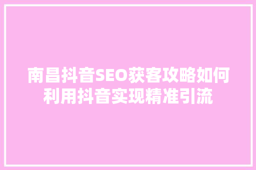 南昌抖音SEO获客攻略如何利用抖音实现精准引流