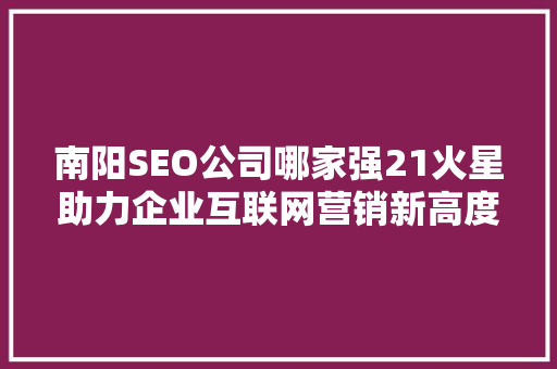 南阳SEO公司哪家强21火星助力企业互联网营销新高度