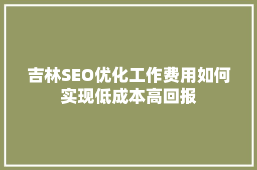 吉林SEO优化工作费用如何实现低成本高回报