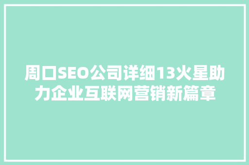 周口SEO公司详细13火星助力企业互联网营销新篇章
