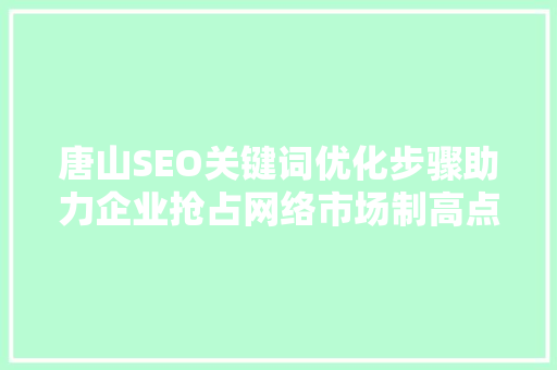 唐山SEO关键词优化步骤助力企业抢占网络市场制高点