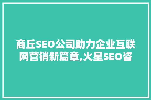 商丘SEO公司助力企业互联网营销新篇章,火星SEO咨询详细