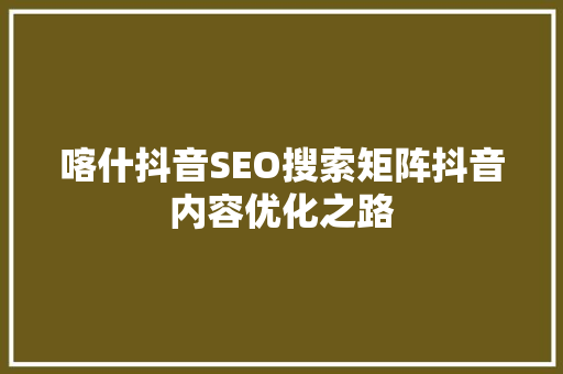 喀什抖音SEO搜索矩阵抖音内容优化之路