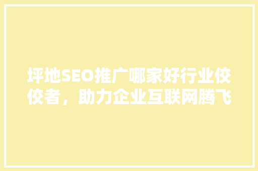 坪地SEO推广哪家好行业佼佼者，助力企业互联网腾飞