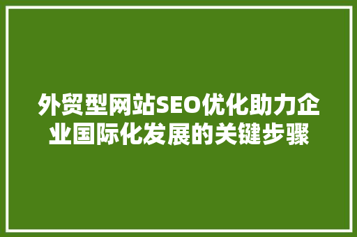 外贸型网站SEO优化助力企业国际化发展的关键步骤