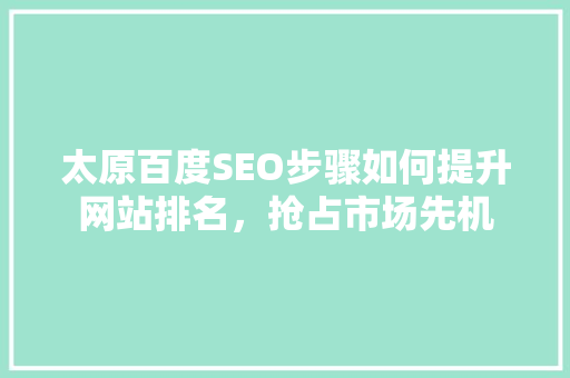 太原百度SEO步骤如何提升网站排名，抢占市场先机