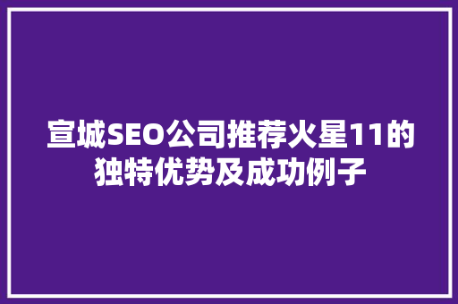 宣城SEO公司推荐火星11的独特优势及成功例子