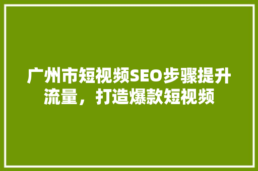 广州市短视频SEO步骤提升流量，打造爆款短视频