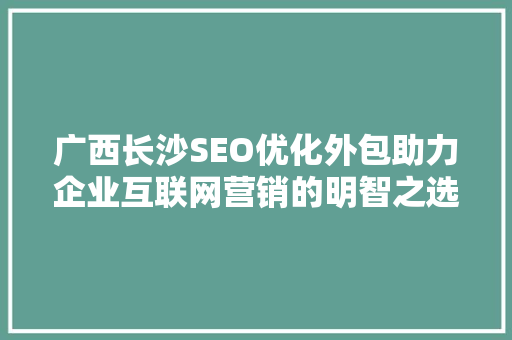 广西长沙SEO优化外包助力企业互联网营销的明智之选