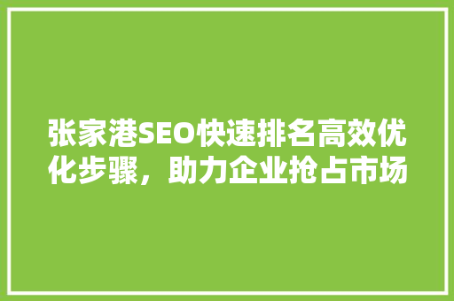 张家港SEO快速排名高效优化步骤，助力企业抢占市场先机