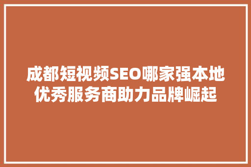 成都短视频SEO哪家强本地优秀服务商助力品牌崛起