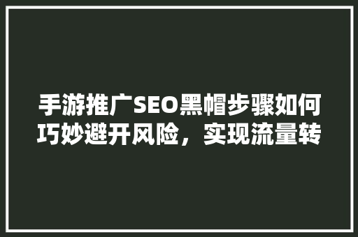 手游推广SEO黑帽步骤如何巧妙避开风险，实现流量转化