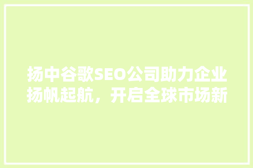 扬中谷歌SEO公司助力企业扬帆起航，开启全球市场新篇章