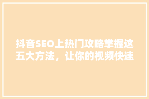 抖音SEO上热门攻略掌握这五大方法，让你的视频快速走红  第1张