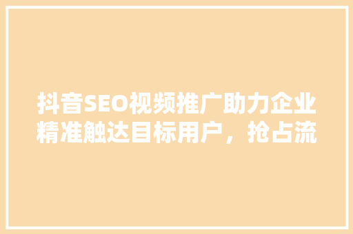 抖音SEO视频推广助力企业精准触达目标用户，抢占流量红利