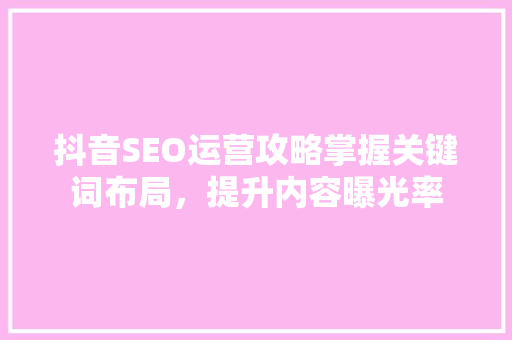 抖音SEO运营攻略掌握关键词布局，提升内容曝光率
