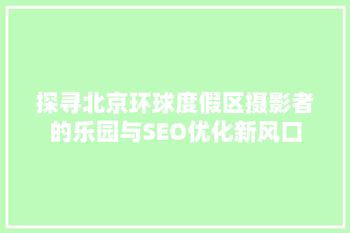 探寻北京环球度假区摄影者的乐园与SEO优化新风口