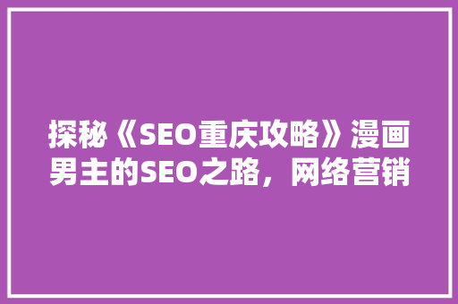 探秘《SEO重庆攻略》漫画男主的SEO之路，网络营销的奥秘