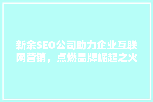 新余SEO公司助力企业互联网营销，点燃品牌崛起之火