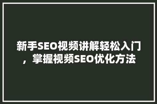 新手SEO视频讲解轻松入门，掌握视频SEO优化方法