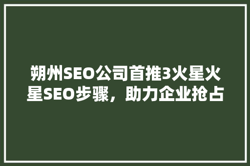 朔州SEO公司首推3火星火星SEO步骤，助力企业抢占市场先机