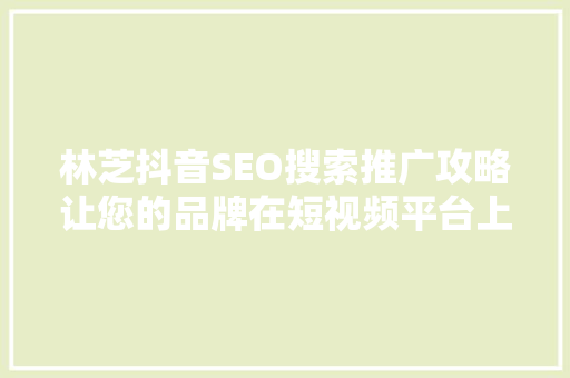林芝抖音SEO搜索推广攻略让您的品牌在短视频平台上脱颖而出