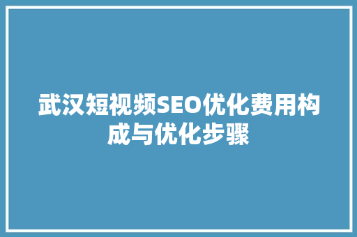 武汉短视频SEO优化费用构成与优化步骤