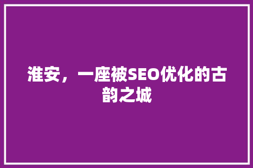 淮安，一座被SEO优化的古韵之城
