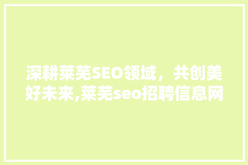 深耕莱芜SEO领域，共创美好未来,莱芜seo招聘信息网带您走进职业新篇章