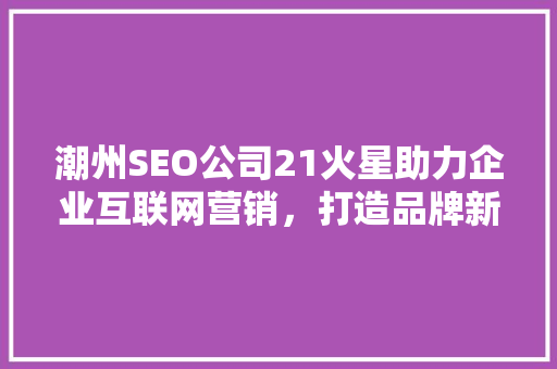 潮州SEO公司21火星助力企业互联网营销，打造品牌新高度