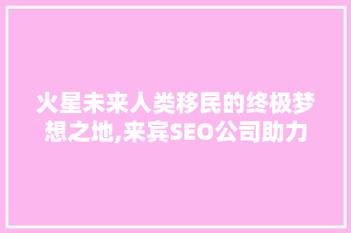 火星未来人类移民的终极梦想之地,来宾SEO公司助力火星探索