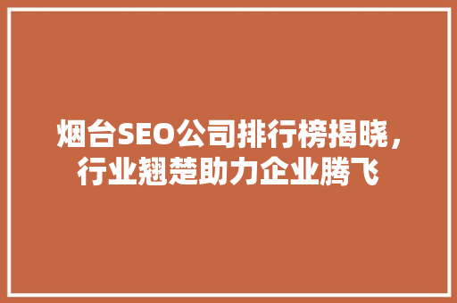 烟台SEO公司排行榜揭晓，行业翘楚助力企业腾飞