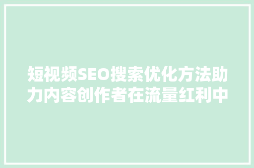短视频SEO搜索优化方法助力内容创作者在流量红利中脱颖而出
