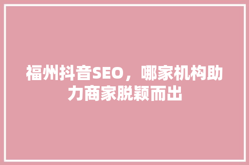 福州抖音SEO，哪家机构助力商家脱颖而出