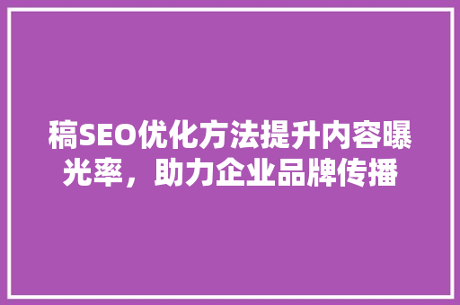 稿SEO优化方法提升内容曝光率，助力企业品牌传播