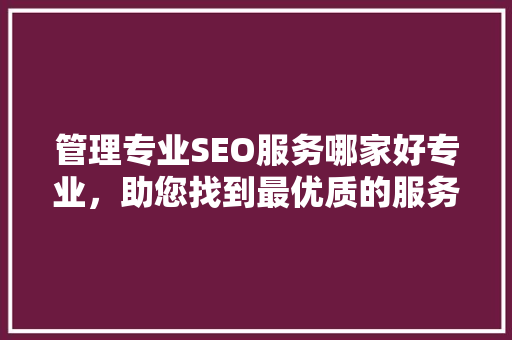 管理专业SEO服务哪家好专业，助您找到最优质的服务