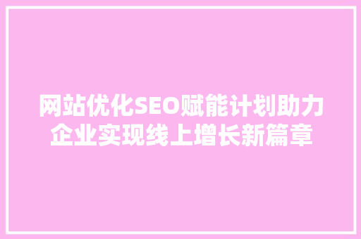 网站优化SEO赋能计划助力企业实现线上增长新篇章