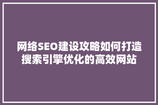 网络SEO建设攻略如何打造搜索引擎优化的高效网站