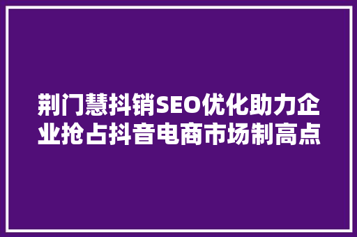 荆门慧抖销SEO优化助力企业抢占抖音电商市场制高点