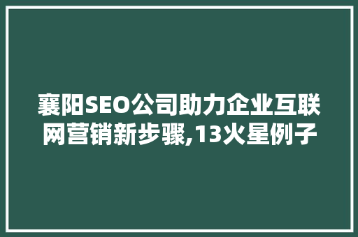襄阳SEO公司助力企业互联网营销新步骤,13火星例子详细剖析